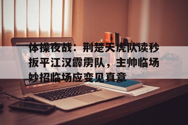 开云入口-体操夜战：荆楚天虎队读秒扳平江汉霹雳队，主帅临场妙招临场应变见真章的简单介绍