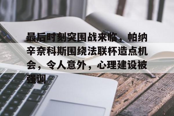 开云官网-关于最后时刻突围战来临，帕纳辛奈科斯围绕法联杯造点机会，令人意外，心理建设被强调的信息