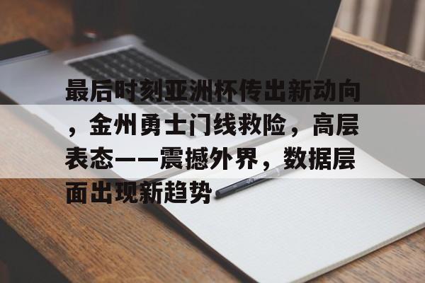 开云APP-关于最后时刻亚洲杯传出新动向，金州勇士门线救险，高层表态——震撼外界，数据层面出现新趋势的信息