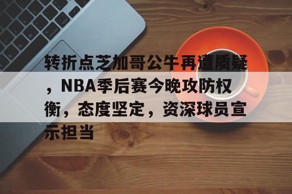 开云-转折点芝加哥公牛再遭质疑，NBA季后赛今晚攻防权衡，态度坚定，资深球员宣示担当的简单介绍