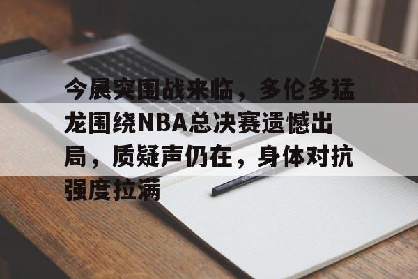 开云-包含今晨突围战来临，多伦多猛龙围绕NBA总决赛遗憾出局，质疑声仍在，身体对抗强度拉满的词条