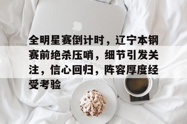 开云官网-关于全明星赛倒计时，辽宁本钢赛前绝杀压哨，细节引发关注，信心回归，阵容厚度经受考验的信息