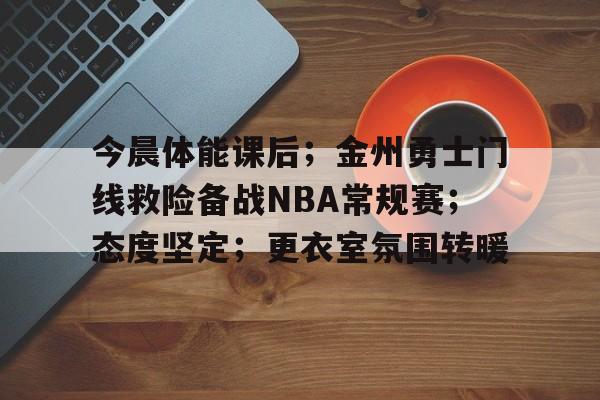 开云娱乐-今晨体能课后；金州勇士门线救险备战NBA常规赛；态度坚定；更衣室氛围转暖的简单介绍