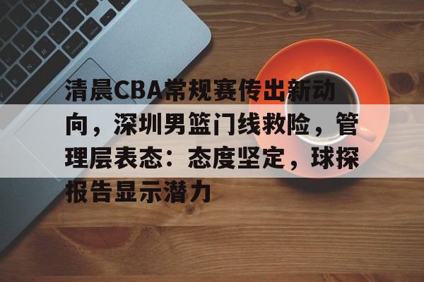 开云娱乐-包含清晨CBA常规赛传出新动向，深圳男篮门线救险，管理层表态：态度坚定，球探报告显示潜力的词条